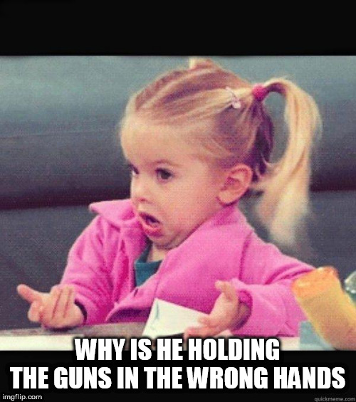 I dont know girl | WHY IS HE HOLDING THE GUNS IN THE WRONG HANDS | image tagged in i dont know girl | made w/ Imgflip meme maker