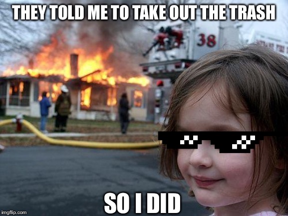 Disaster Girl | THEY TOLD ME TO TAKE OUT THE TRASH; SO I DID | image tagged in memes,disaster girl | made w/ Imgflip meme maker