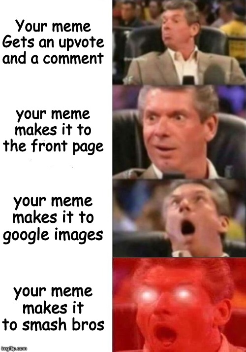 Mr. McMahon reaction | Your meme Gets an upvote and a comment; your meme makes it to the front page; your meme makes it to google images; your meme makes it to smash bros | image tagged in mr mcmahon reaction | made w/ Imgflip meme maker