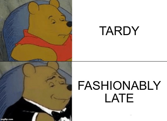 Tuxedo Winnie The Pooh Meme | TARDY; FASHIONABLY LATE | image tagged in memes,tuxedo winnie the pooh | made w/ Imgflip meme maker