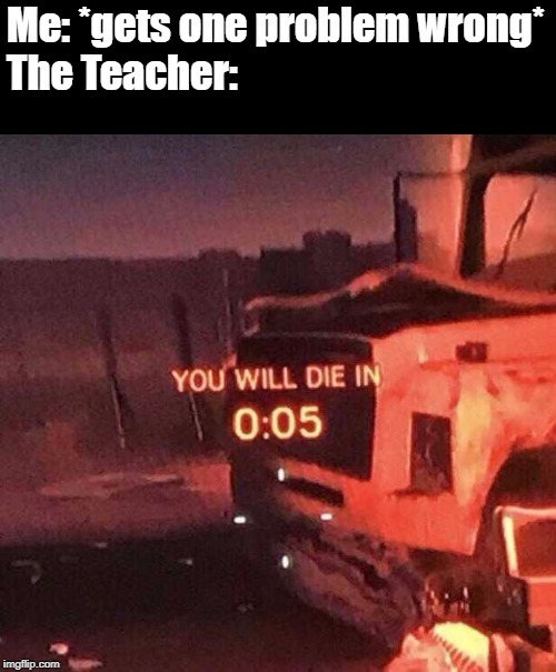 You will die in 0:05 | Me: *gets one problem wrong*
The Teacher: | image tagged in you will die in 005,unhelpful high school teacher,teachers,first world problems,wrong | made w/ Imgflip meme maker
