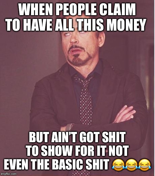 Face You Make Robert Downey Jr Meme | WHEN PEOPLE CLAIM TO HAVE ALL THIS MONEY; BUT AIN’T GOT SHIT TO SHOW FOR IT NOT EVEN THE BASIC SHIT 😂😂😂 | image tagged in memes,face you make robert downey jr | made w/ Imgflip meme maker