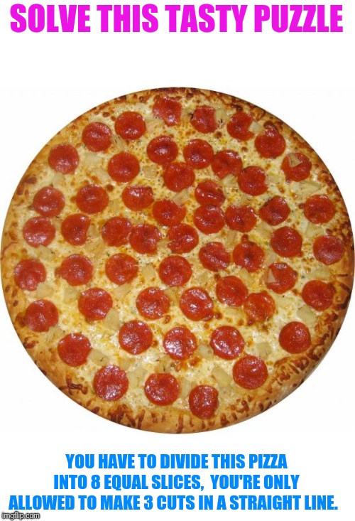 no googling allowed (cough, cough, Michigan) | SOLVE THIS TASTY PUZZLE; YOU HAVE TO DIVIDE THIS PIZZA INTO 8 EQUAL SLICES,  YOU'RE ONLY ALLOWED TO MAKE 3 CUTS IN A STRAIGHT LINE. | image tagged in pizza,puzzle | made w/ Imgflip meme maker