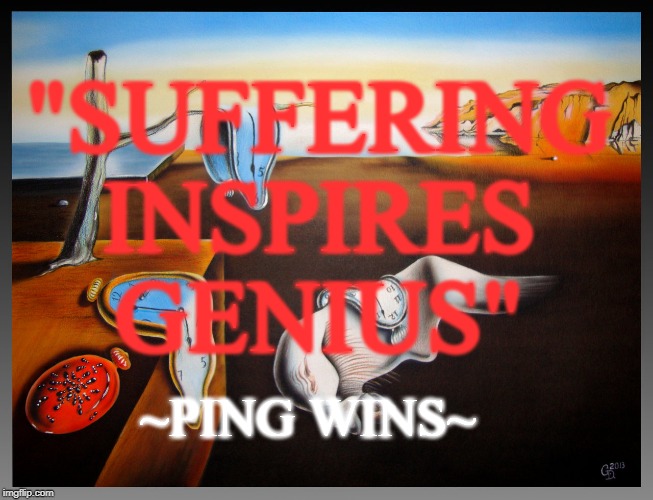 Persistence of Memory | "SUFFERING
INSPIRES
GENIUS"; ~PING WINS~ | image tagged in persistence of memory | made w/ Imgflip meme maker
