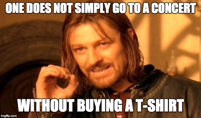 One Does Not Simply | ONE DOES NOT SIMPLY GO TO A CONCERT; WITHOUT BUYING A T-SHIRT | image tagged in memes,one does not simply | made w/ Imgflip meme maker