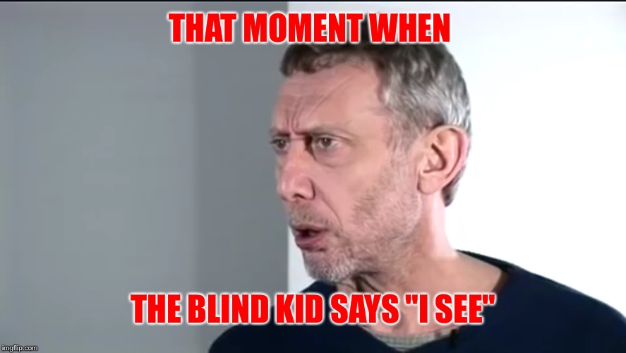 When the... | THAT MOMENT WHEN; THE BLIND KID SAYS "I SEE" | image tagged in michael rosen,funny,face | made w/ Imgflip meme maker