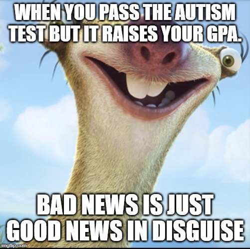 Sid the Sloth | WHEN YOU PASS THE AUTISM TEST BUT IT RAISES YOUR GPA. BAD NEWS IS JUST GOOD NEWS IN DISGUISE | image tagged in sid the sloth | made w/ Imgflip meme maker