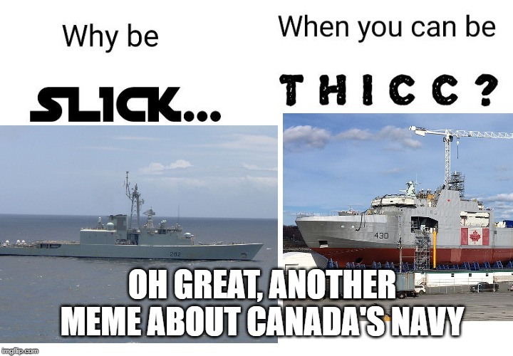 Why be Slick when you Can be T H I C C's 2nd meme | OH GREAT, ANOTHER MEME ABOUT CANADA'S NAVY | image tagged in canada,canadian,navy | made w/ Imgflip meme maker