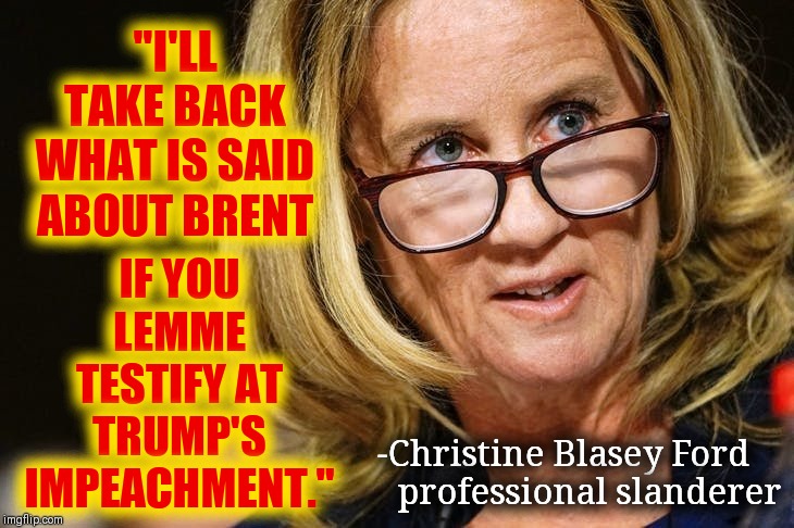 Democrats have Found Another 11th Hour Witness | IF YOU LEMME TESTIFY AT TRUMP'S IMPEACHMENT."; "I'LL TAKE BACK WHAT IS SAID ABOUT BRENT; -Christine Blasey Ford       professional slanderer | image tagged in vince vance,christine blasey ford,brett kavanaugh,donald j trump,trump impeachment,testify | made w/ Imgflip meme maker