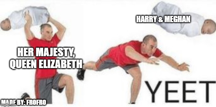 yeet baby | HARRY & MEGHAN; HER MAJESTY, QUEEN ELIZABETH; MADE BY: FROFRO | image tagged in yeet baby | made w/ Imgflip meme maker
