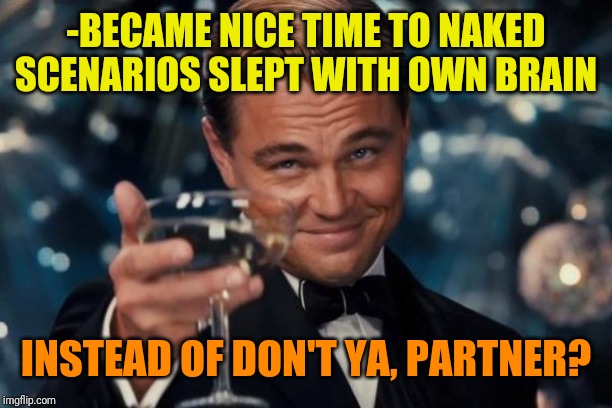 Leonardo Dicaprio Cheers Meme | -BECAME NICE TIME TO NAKED SCENARIOS SLEPT WITH OWN BRAIN INSTEAD OF DON'T YA, PARTNER? | image tagged in memes,leonardo dicaprio cheers | made w/ Imgflip meme maker