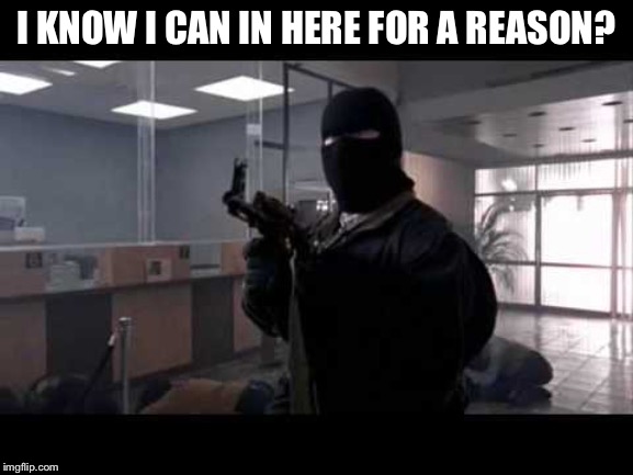 bank robber | I KNOW I CAN IN HERE FOR A REASON? | image tagged in bank robber | made w/ Imgflip meme maker