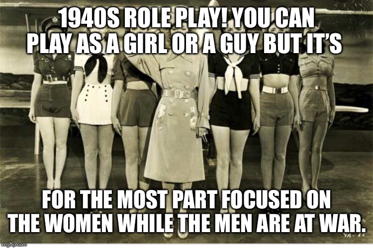 1940S ROLE PLAY! YOU CAN PLAY AS A GIRL OR A GUY BUT IT’S; FOR THE MOST PART FOCUSED ON THE WOMEN WHILE THE MEN ARE AT WAR. | made w/ Imgflip meme maker