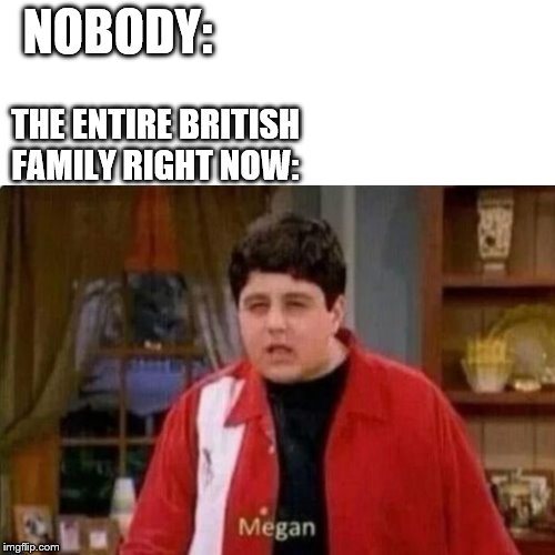 You'll get it if you read the news | NOBODY:; THE ENTIRE BRITISH FAMILY RIGHT NOW: | image tagged in politics,memes,british | made w/ Imgflip meme maker