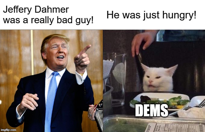 They will somehow find a way to take sides against him no matter what the subject | Jeffery Dahmer was a really bad guy! He was just hungry! DEMS | image tagged in donald trump,democrats,funny,funny memes,politics,political meme | made w/ Imgflip meme maker