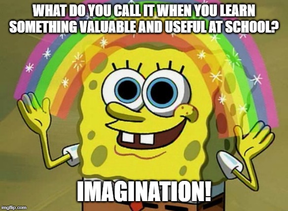 Imagination Spongebob | WHAT DO YOU CALL IT WHEN YOU LEARN SOMETHING VALUABLE AND USEFUL AT SCHOOL? IMAGINATION! | image tagged in memes,imagination spongebob | made w/ Imgflip meme maker