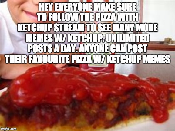FOLLOW THE PIZZA W/ KETCHUP STREAM | HEY EVERYONE MAKE SURE TO FOLLOW THE PIZZA WITH KETCHUP STREAM TO SEE MANY MORE MEMES W/ KETCHUP. UNILIMITED POSTS A DAY. ANYONE CAN POST THEIR FAVOURITE PIZZA W/ KETCHUP MEMES | made w/ Imgflip meme maker