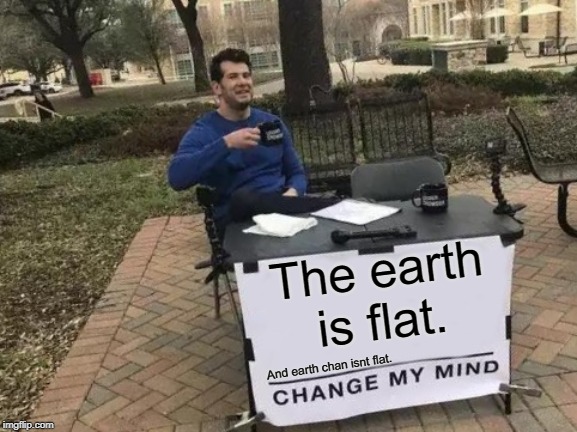 Change My Mind Meme | The earth is flat. And earth chan isnt flat. | image tagged in memes,change my mind | made w/ Imgflip meme maker