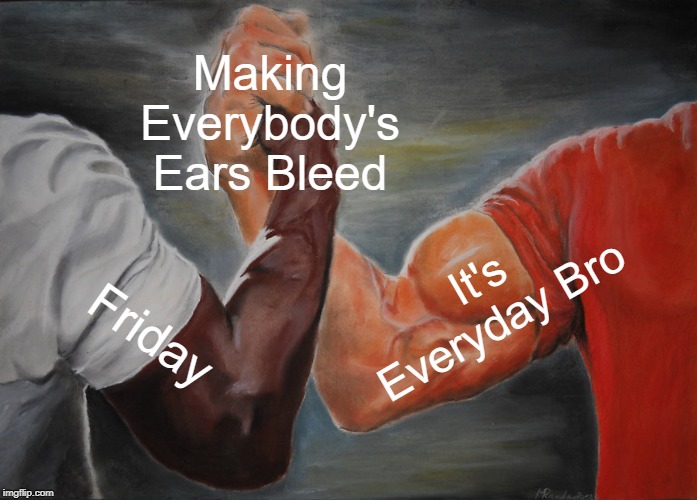 Epic Handshake Meme | Making Everybody's Ears Bleed; It's Everyday Bro; Friday | image tagged in memes,epic handshake | made w/ Imgflip meme maker