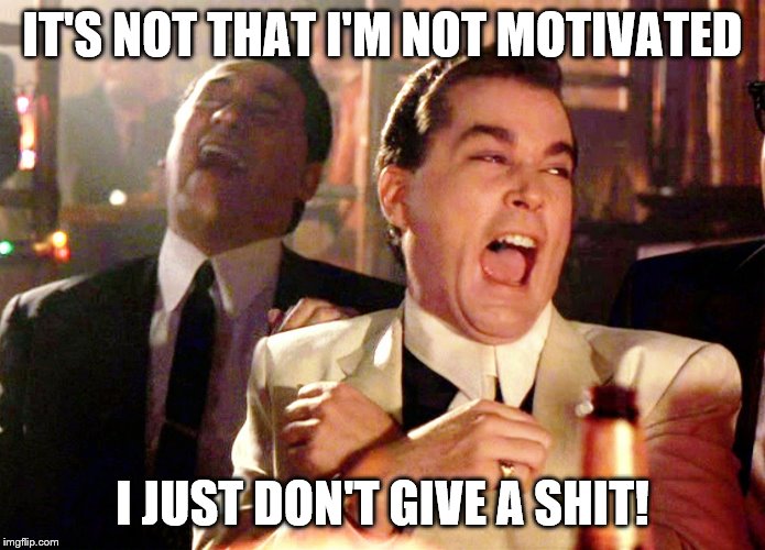 Good Fellas Hilarious Meme | IT'S NOT THAT I'M NOT MOTIVATED; I JUST DON'T GIVE A SHIT! | image tagged in memes,good fellas hilarious | made w/ Imgflip meme maker