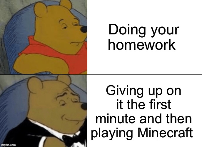 Tuxedo Winnie The Pooh | Doing your homework; Giving up on it the first minute and then playing Minecraft | image tagged in memes,tuxedo winnie the pooh | made w/ Imgflip meme maker