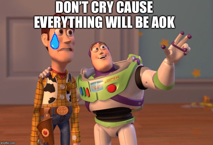 X, X Everywhere Meme | DON’T CRY CAUSE EVERYTHING WILL BE A OK | image tagged in memes,x x everywhere | made w/ Imgflip meme maker