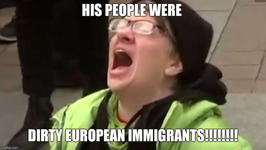 Screaming Liberal  | HIS PEOPLE WERE DIRTY EUROPEAN IMMIGRANTS!!!!!!!! | image tagged in screaming liberal | made w/ Imgflip meme maker