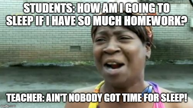 Ain't Nobody Got Time For That Meme | STUDENTS: HOW AM I GOING TO SLEEP IF I HAVE SO MUCH HOMEWORK? TEACHER: AIN'T NOBODY GOT TIME FOR SLEEP! | image tagged in memes,aint nobody got time for that | made w/ Imgflip meme maker