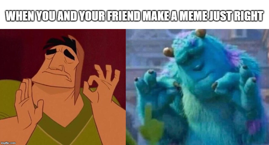 WHEN YOU AND YOUR FRIEND MAKE A MEME JUST RIGHT | image tagged in when x just right,pacha perfect,sully | made w/ Imgflip meme maker