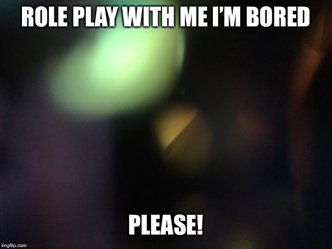 ROLE PLAY WITH ME I’M BORED; PLEASE! | made w/ Imgflip meme maker