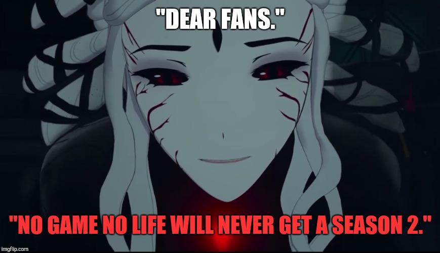 Rwby Salem | "DEAR FANS."; "NO GAME NO LIFE WILL NEVER GET A SEASON 2." | image tagged in rwby salem | made w/ Imgflip meme maker