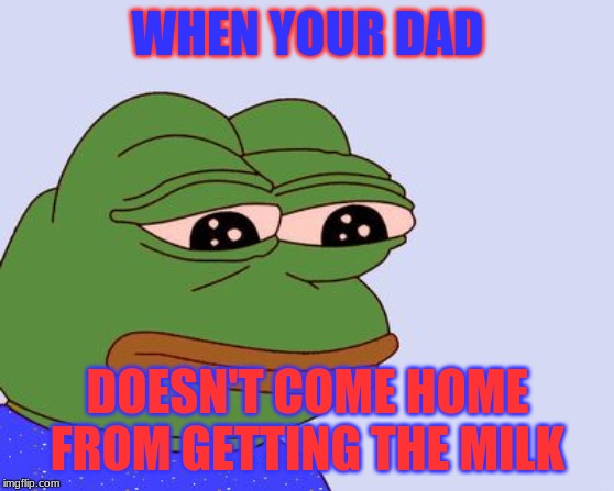Pepe the Frog | WHEN YOUR DAD; DOESN'T COME HOME FROM GETTING THE MILK | image tagged in pepe the frog | made w/ Imgflip meme maker
