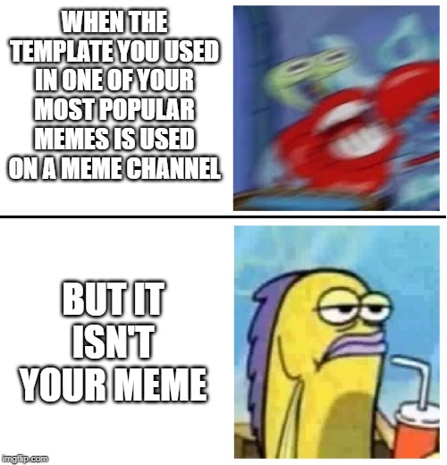 True story. | WHEN THE TEMPLATE YOU USED IN ONE OF YOUR MOST POPULAR MEMES IS USED ON A MEME CHANNEL; BUT IT ISN'T YOUR MEME | image tagged in excited vs bored,memes,true story,spongebob,comparison,youtube | made w/ Imgflip meme maker