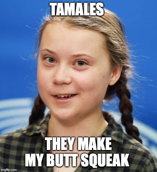 Greta Pooped | TAMALES; THEY MAKE MY BUTT SQUEAK | image tagged in greta pooped | made w/ Imgflip meme maker