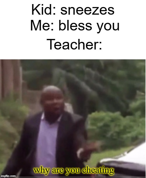 No, I'm not cheating | Kid: sneezes; Me: bless you; Teacher:; why are you cheating | image tagged in cheating,funny,memes,teacher,sneeze,kids | made w/ Imgflip meme maker