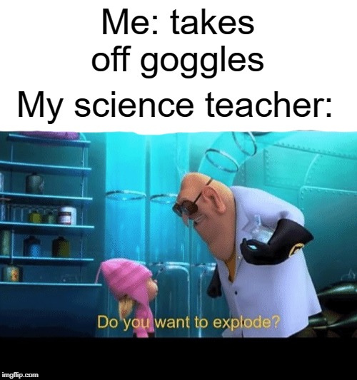 Yes I do | Me: takes off goggles; My science teacher: | image tagged in do you want to explode,teacher,science,funny,memes | made w/ Imgflip meme maker