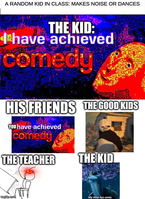 I have achieved comedy | A RANDOM KID IN CLASS: MAKES NOISE OR DANCES; THE KID:; HIS FRIENDS; THE GOOD KIDS; YOU; THE TEACHER; THE KID | image tagged in i have achieved comedy | made w/ Imgflip meme maker