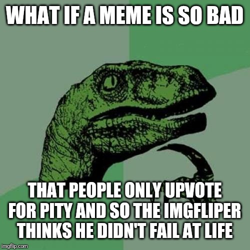 Philosoraptor | WHAT IF A MEME IS SO BAD; THAT PEOPLE ONLY UPVOTE FOR PITY AND SO THE IMGFLIPER THINKS HE DIDN'T FAIL AT LIFE | image tagged in memes,philosoraptor | made w/ Imgflip meme maker