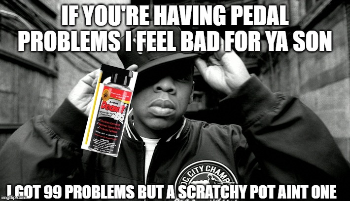 IF YOU'RE HAVING PEDAL PROBLEMS I FEEL BAD FOR YA SON; I GOT 99 PROBLEMS BUT A SCRATCHY POT AINT ONE | made w/ Imgflip meme maker