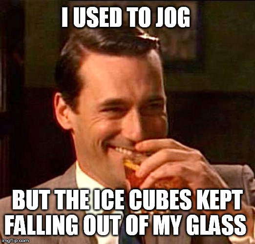 drinking guy |  I USED TO JOG; BUT THE ICE CUBES KEPT FALLING OUT OF MY GLASS | image tagged in drinking guy | made w/ Imgflip meme maker