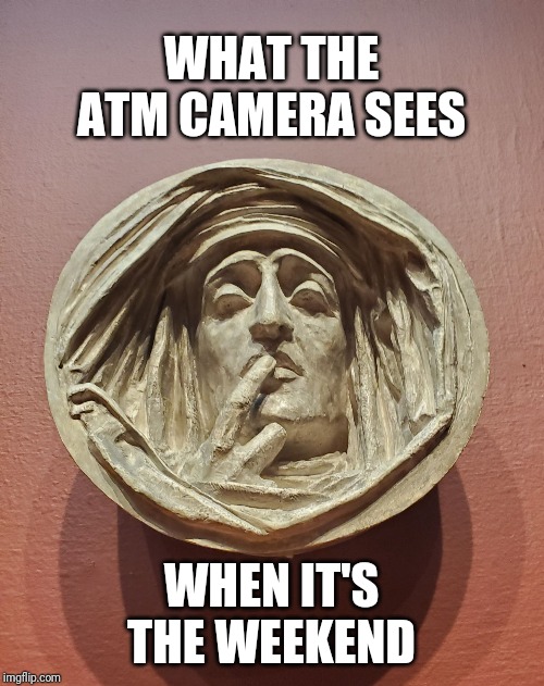 What the ATM sees | WHAT THE ATM CAMERA SEES; WHEN IT'S THE WEEKEND | image tagged in outside looking in,fun,funny,memes,funny memes | made w/ Imgflip meme maker