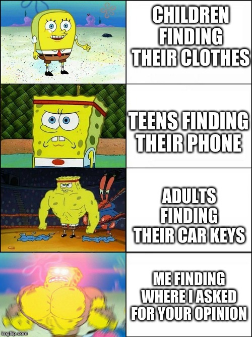 Spongebob evolution | CHILDREN FINDING THEIR CLOTHES; TEENS FINDING THEIR PHONE; ADULTS FINDING THEIR CAR KEYS; ME FINDING WHERE I ASKED FOR YOUR OPINION | image tagged in spongebob evolution | made w/ Imgflip meme maker