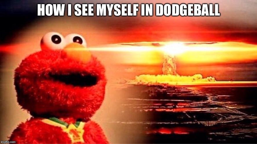 elmo nuclear explosion | HOW I SEE MYSELF IN DODGEBALL | image tagged in elmo nuclear explosion | made w/ Imgflip meme maker