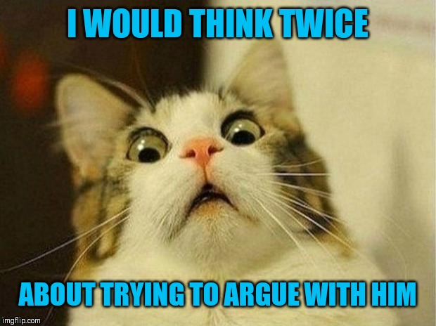 Scared Cat Meme | I WOULD THINK TWICE ABOUT TRYING TO ARGUE WITH HIM | image tagged in memes,scared cat | made w/ Imgflip meme maker