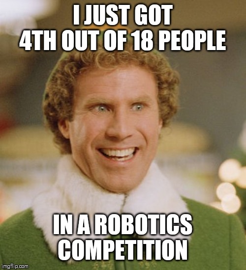 Buddy The Elf Meme | I JUST GOT 4TH OUT OF 18 PEOPLE; IN A ROBOTICS  COMPETITION | image tagged in memes,buddy the elf | made w/ Imgflip meme maker