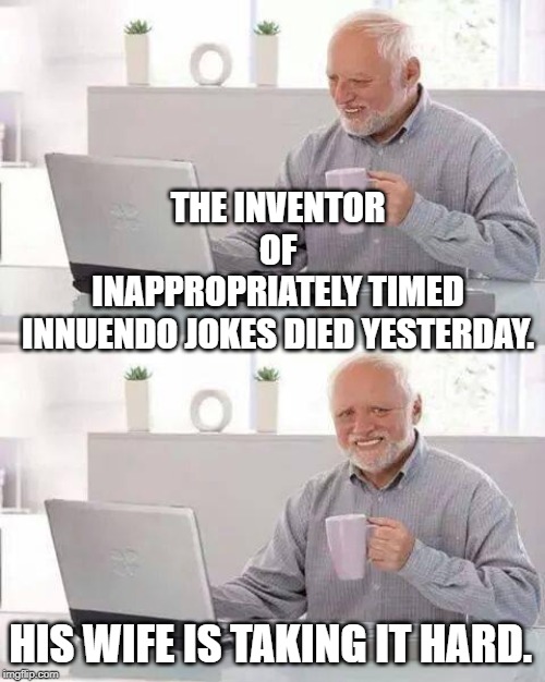 Hide the Pain Harold | THE INVENTOR OF INAPPROPRIATELY TIMED INNUENDO JOKES DIED YESTERDAY. HIS WIFE IS TAKING IT HARD. | image tagged in memes,hide the pain harold | made w/ Imgflip meme maker