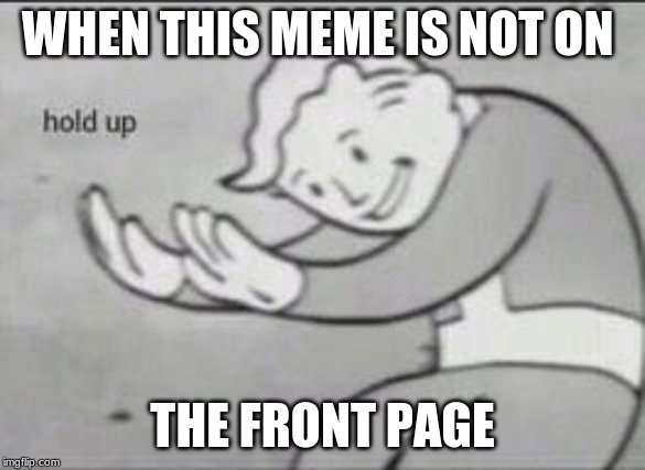 Fallout Hold Up | WHEN THIS MEME IS NOT ON THE FRONT PAGE | image tagged in fallout hold up | made w/ Imgflip meme maker
