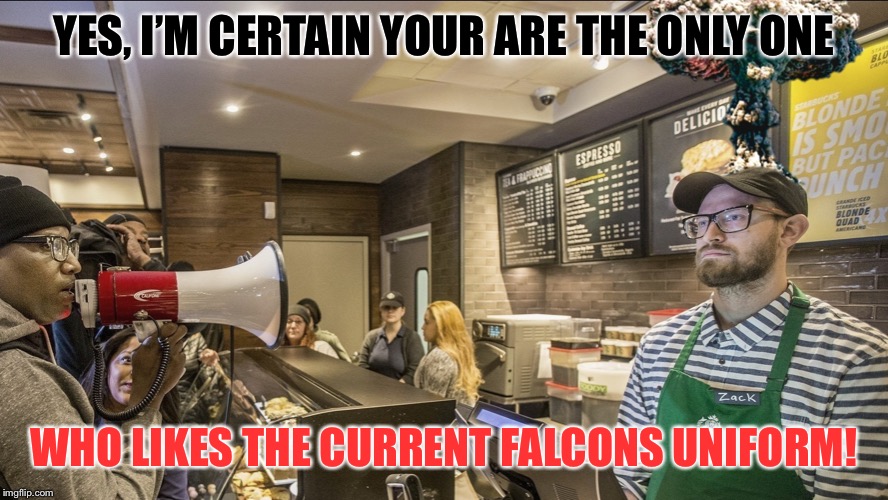 Zack zack's head explodes Starbucks protest maga feminists | YES, I’M CERTAIN YOUR ARE THE ONLY ONE; WHO LIKES THE CURRENT FALCONS UNIFORM! | image tagged in zack zack's head explodes starbucks protest maga feminists | made w/ Imgflip meme maker