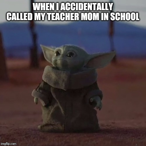 WHEN I ACCIDENTALLY CALLED MY TEACHER MOM IN SCHOOL | image tagged in baby yoda | made w/ Imgflip meme maker