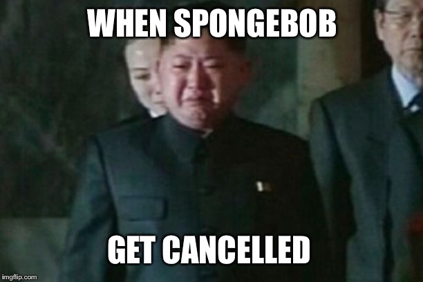 Kim Jong Un Sad Meme | WHEN SPONGEBOB; GET CANCELLED | image tagged in memes,kim jong un sad | made w/ Imgflip meme maker